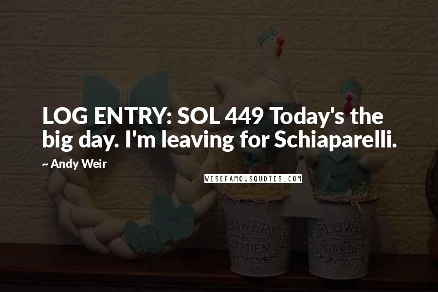 Andy Weir Quotes: LOG ENTRY: SOL 449 Today's the big day. I'm leaving for Schiaparelli.