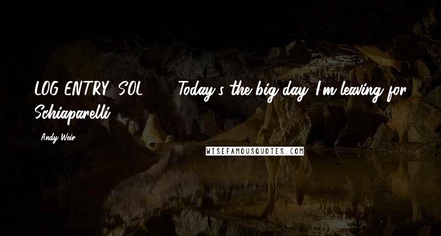 Andy Weir Quotes: LOG ENTRY: SOL 449 Today's the big day. I'm leaving for Schiaparelli.