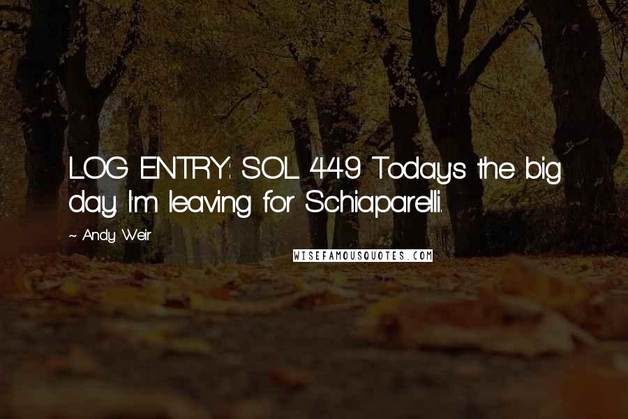 Andy Weir Quotes: LOG ENTRY: SOL 449 Today's the big day. I'm leaving for Schiaparelli.