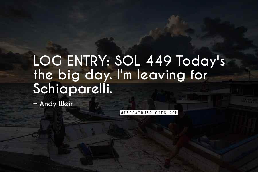 Andy Weir Quotes: LOG ENTRY: SOL 449 Today's the big day. I'm leaving for Schiaparelli.