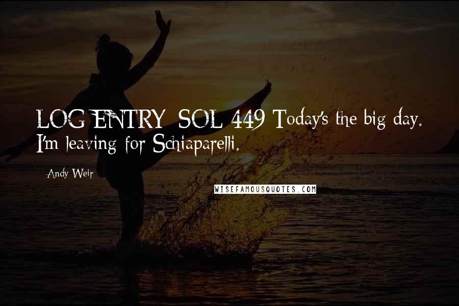 Andy Weir Quotes: LOG ENTRY: SOL 449 Today's the big day. I'm leaving for Schiaparelli.