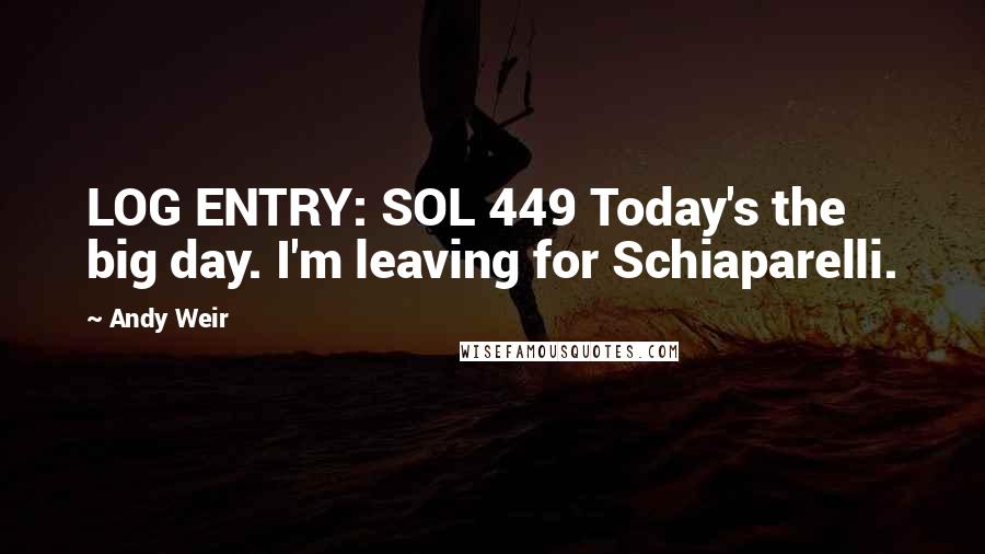 Andy Weir Quotes: LOG ENTRY: SOL 449 Today's the big day. I'm leaving for Schiaparelli.