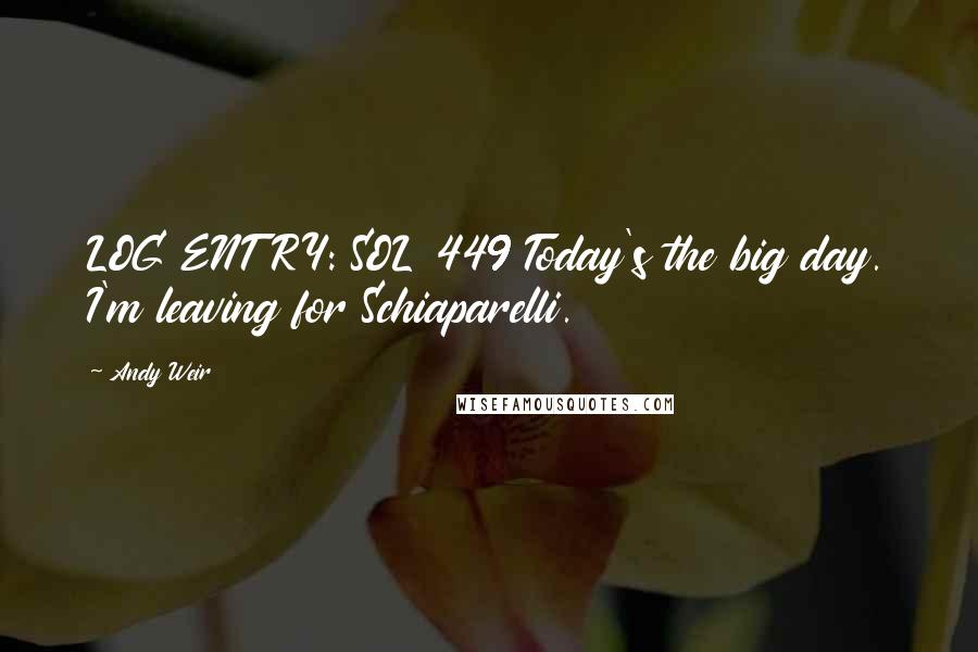 Andy Weir Quotes: LOG ENTRY: SOL 449 Today's the big day. I'm leaving for Schiaparelli.