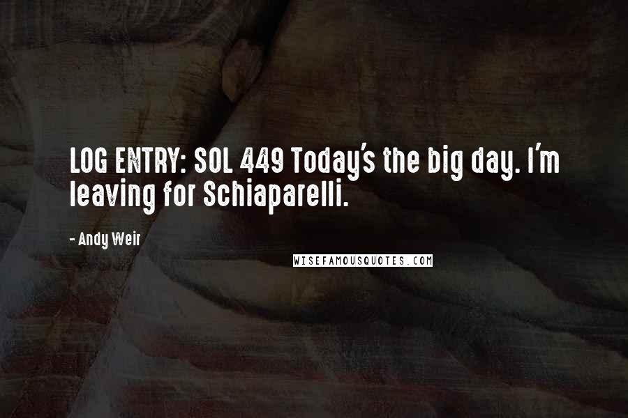 Andy Weir Quotes: LOG ENTRY: SOL 449 Today's the big day. I'm leaving for Schiaparelli.