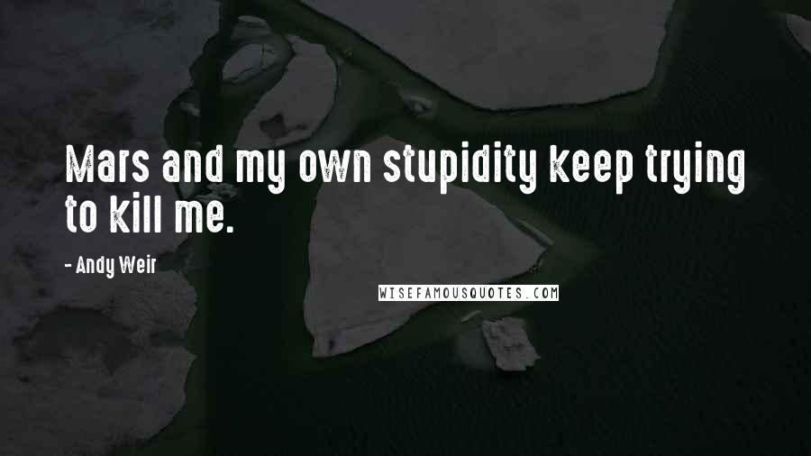 Andy Weir Quotes: Mars and my own stupidity keep trying to kill me.