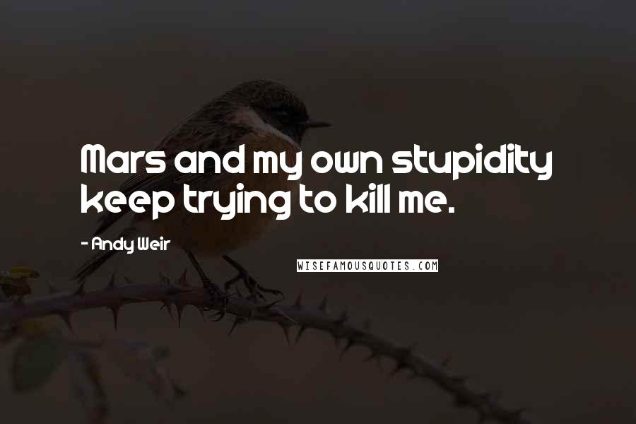 Andy Weir Quotes: Mars and my own stupidity keep trying to kill me.