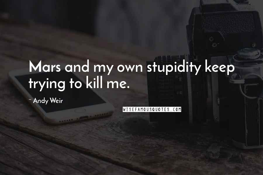 Andy Weir Quotes: Mars and my own stupidity keep trying to kill me.