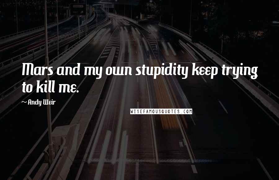 Andy Weir Quotes: Mars and my own stupidity keep trying to kill me.