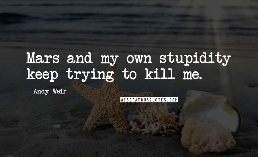 Andy Weir Quotes: Mars and my own stupidity keep trying to kill me.