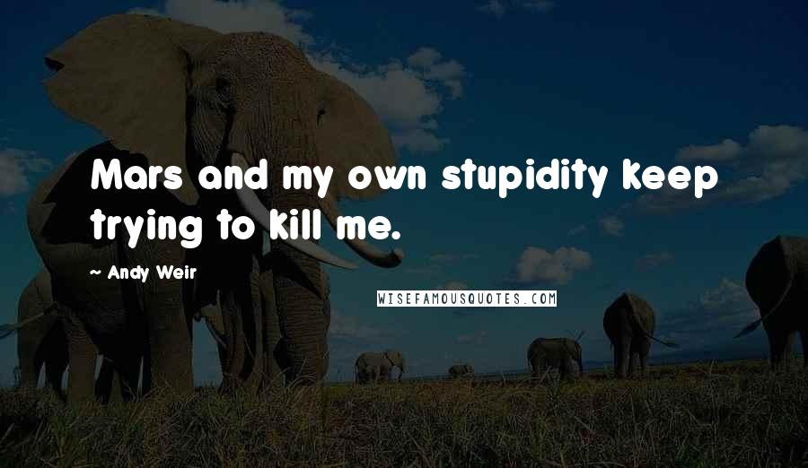 Andy Weir Quotes: Mars and my own stupidity keep trying to kill me.