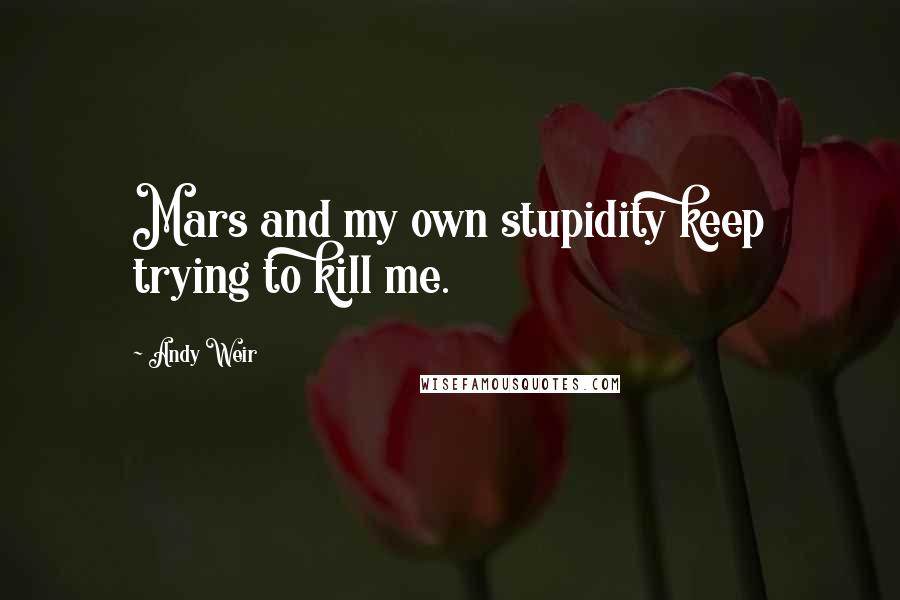 Andy Weir Quotes: Mars and my own stupidity keep trying to kill me.