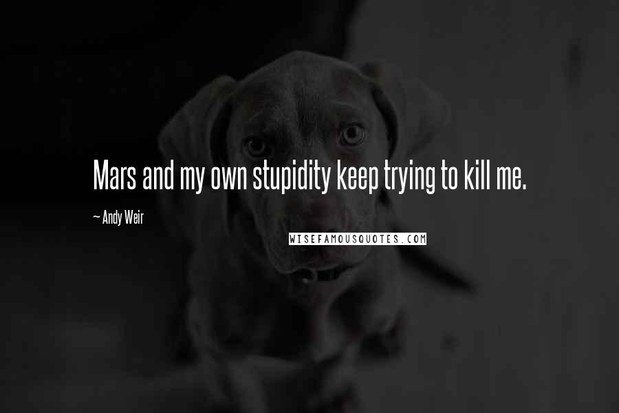 Andy Weir Quotes: Mars and my own stupidity keep trying to kill me.