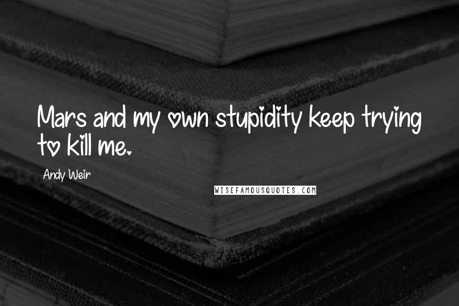 Andy Weir Quotes: Mars and my own stupidity keep trying to kill me.