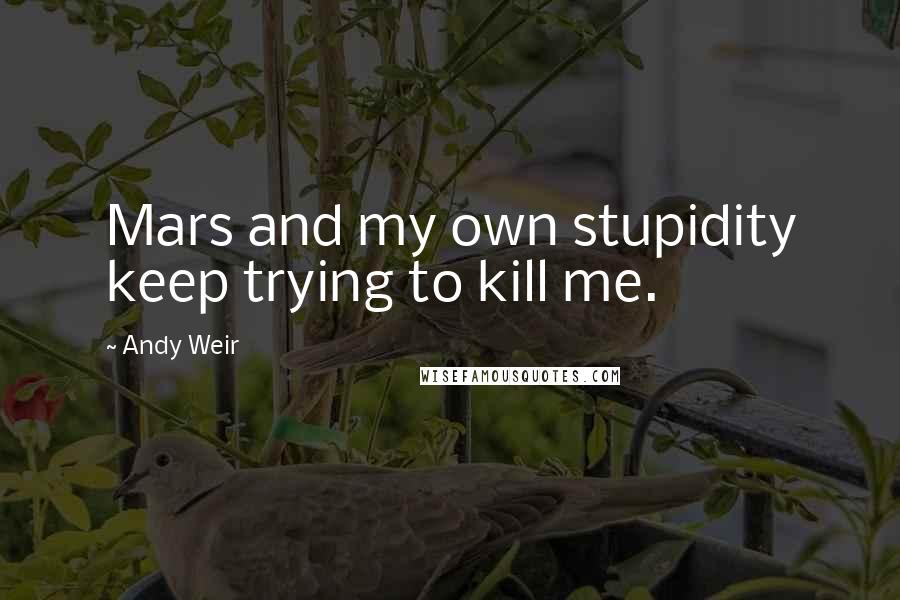 Andy Weir Quotes: Mars and my own stupidity keep trying to kill me.