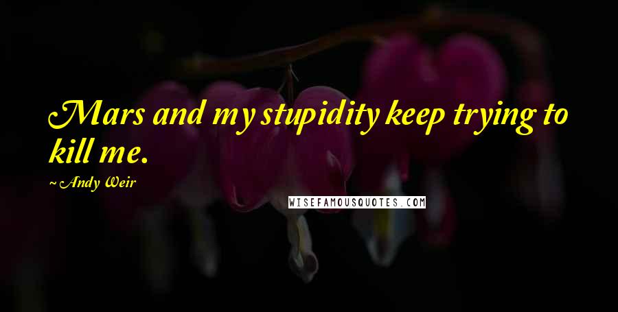 Andy Weir Quotes: Mars and my stupidity keep trying to kill me.