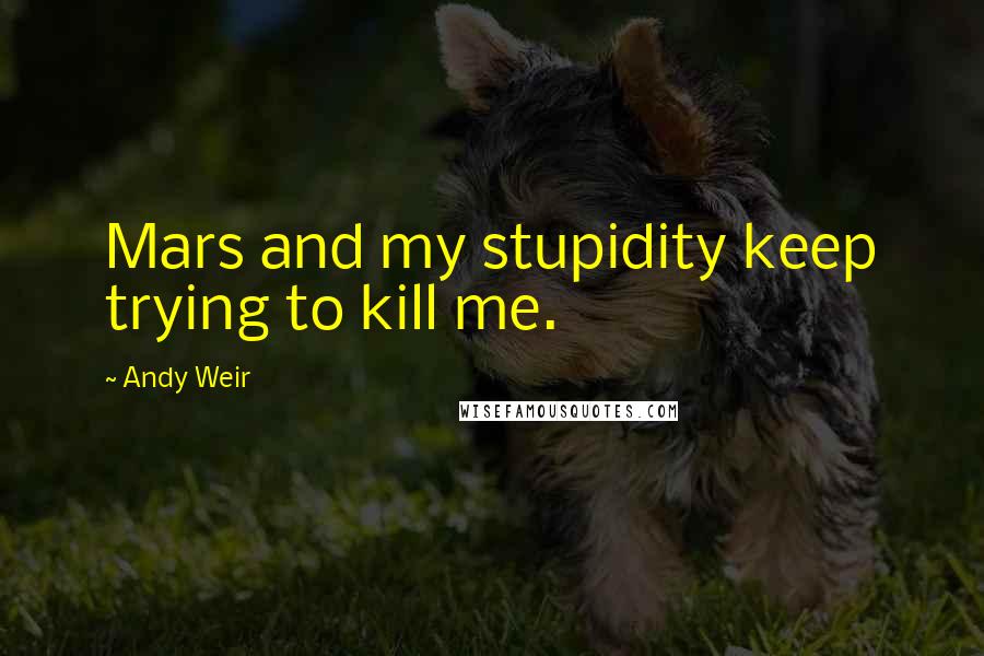 Andy Weir Quotes: Mars and my stupidity keep trying to kill me.