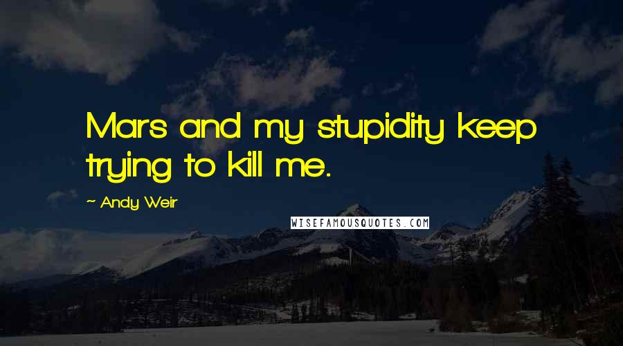 Andy Weir Quotes: Mars and my stupidity keep trying to kill me.