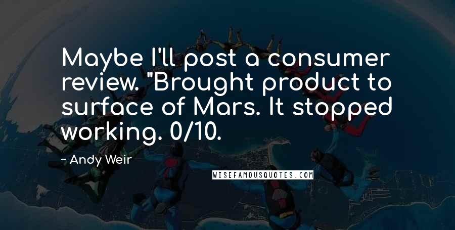 Andy Weir Quotes: Maybe I'll post a consumer review. "Brought product to surface of Mars. It stopped working. 0/10.