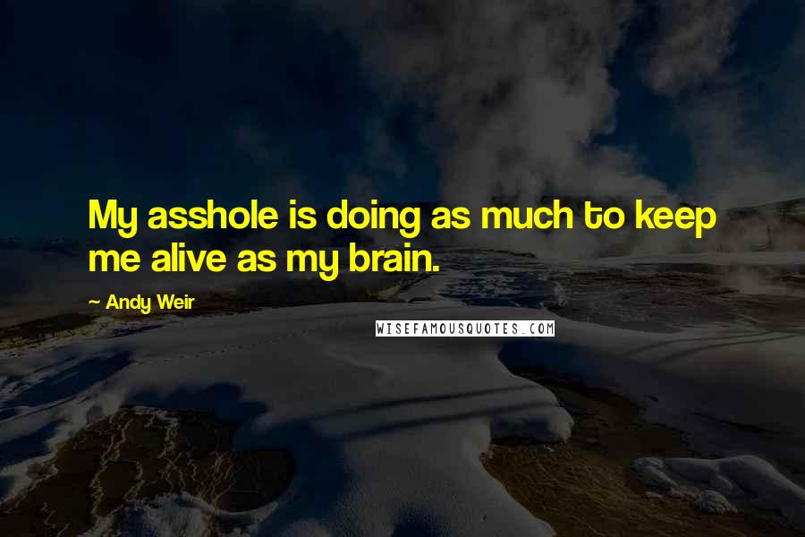 Andy Weir Quotes: My asshole is doing as much to keep me alive as my brain.