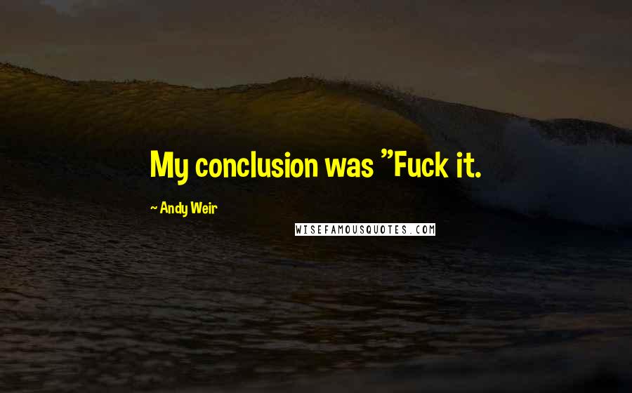 Andy Weir Quotes: My conclusion was "Fuck it.