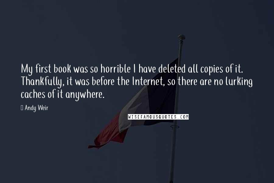 Andy Weir Quotes: My first book was so horrible I have deleted all copies of it. Thankfully, it was before the Internet, so there are no lurking caches of it anywhere.