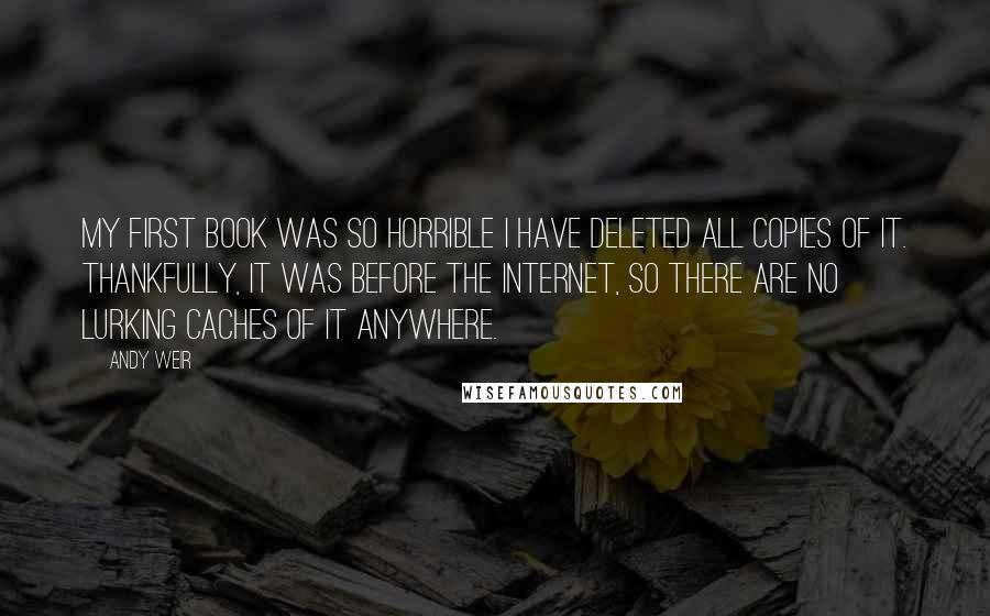 Andy Weir Quotes: My first book was so horrible I have deleted all copies of it. Thankfully, it was before the Internet, so there are no lurking caches of it anywhere.