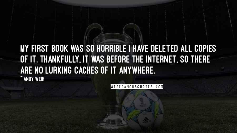 Andy Weir Quotes: My first book was so horrible I have deleted all copies of it. Thankfully, it was before the Internet, so there are no lurking caches of it anywhere.