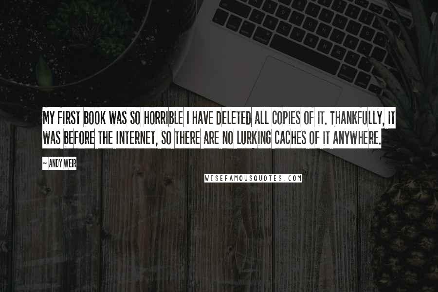 Andy Weir Quotes: My first book was so horrible I have deleted all copies of it. Thankfully, it was before the Internet, so there are no lurking caches of it anywhere.