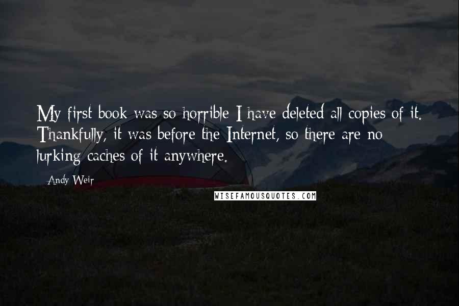 Andy Weir Quotes: My first book was so horrible I have deleted all copies of it. Thankfully, it was before the Internet, so there are no lurking caches of it anywhere.