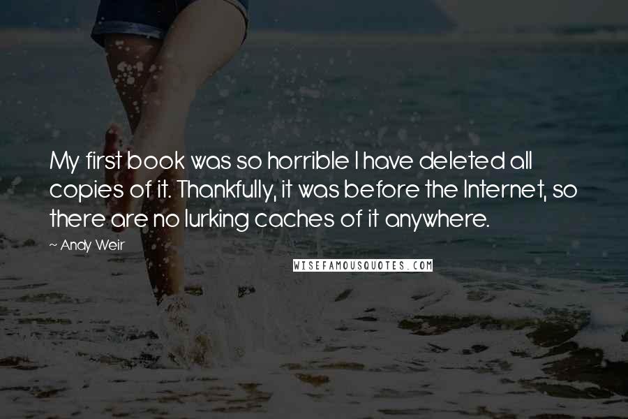 Andy Weir Quotes: My first book was so horrible I have deleted all copies of it. Thankfully, it was before the Internet, so there are no lurking caches of it anywhere.