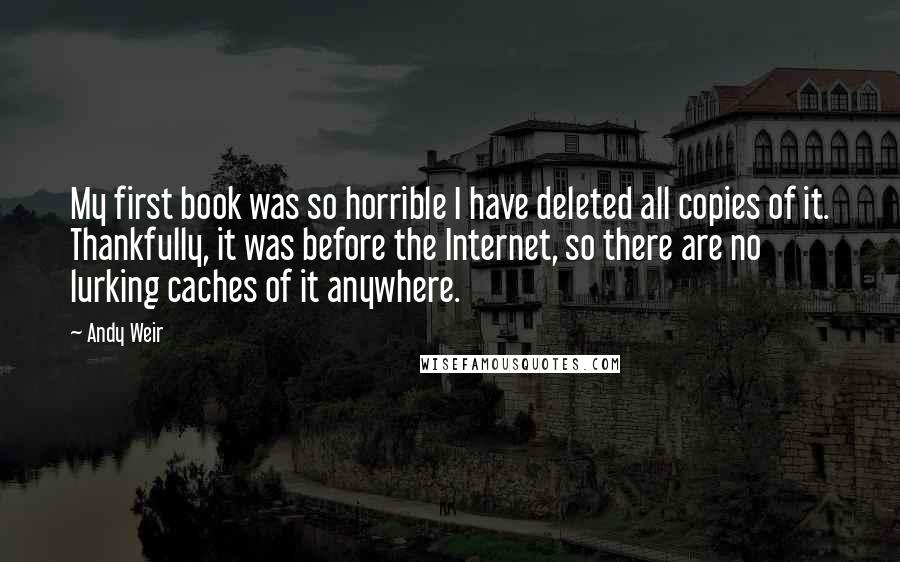 Andy Weir Quotes: My first book was so horrible I have deleted all copies of it. Thankfully, it was before the Internet, so there are no lurking caches of it anywhere.