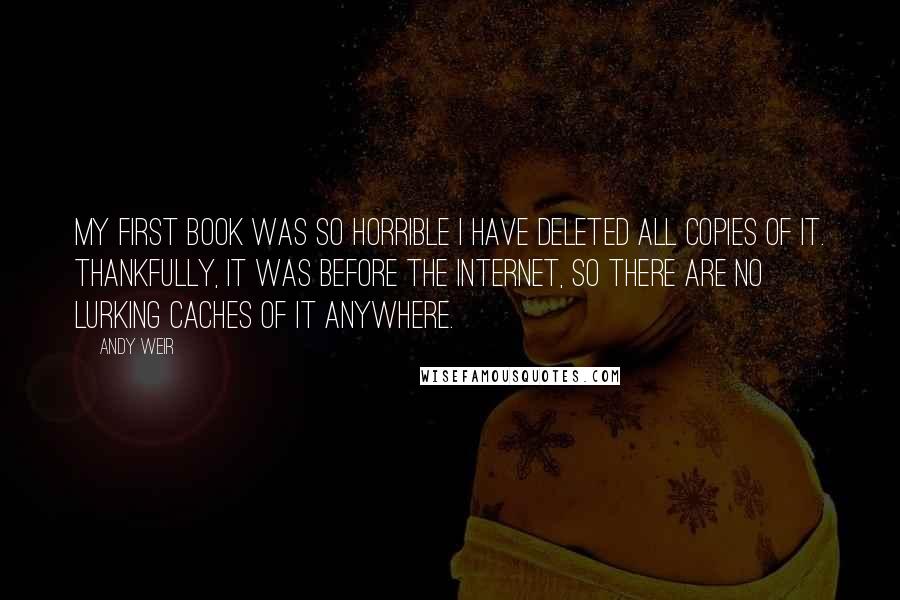 Andy Weir Quotes: My first book was so horrible I have deleted all copies of it. Thankfully, it was before the Internet, so there are no lurking caches of it anywhere.