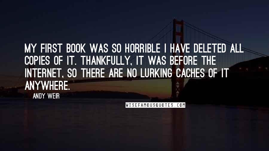 Andy Weir Quotes: My first book was so horrible I have deleted all copies of it. Thankfully, it was before the Internet, so there are no lurking caches of it anywhere.