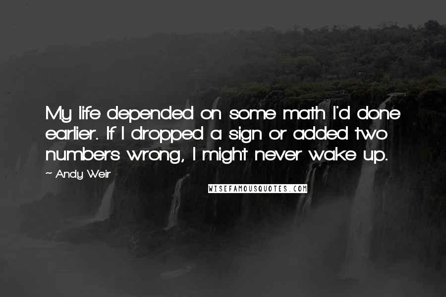 Andy Weir Quotes: My life depended on some math I'd done earlier. If I dropped a sign or added two numbers wrong, I might never wake up.