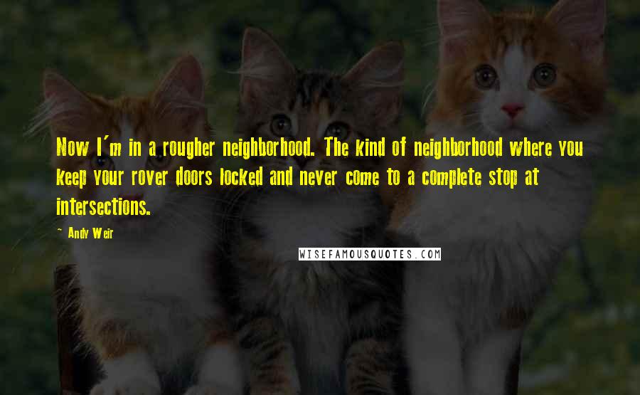 Andy Weir Quotes: Now I'm in a rougher neighborhood. The kind of neighborhood where you keep your rover doors locked and never come to a complete stop at intersections.