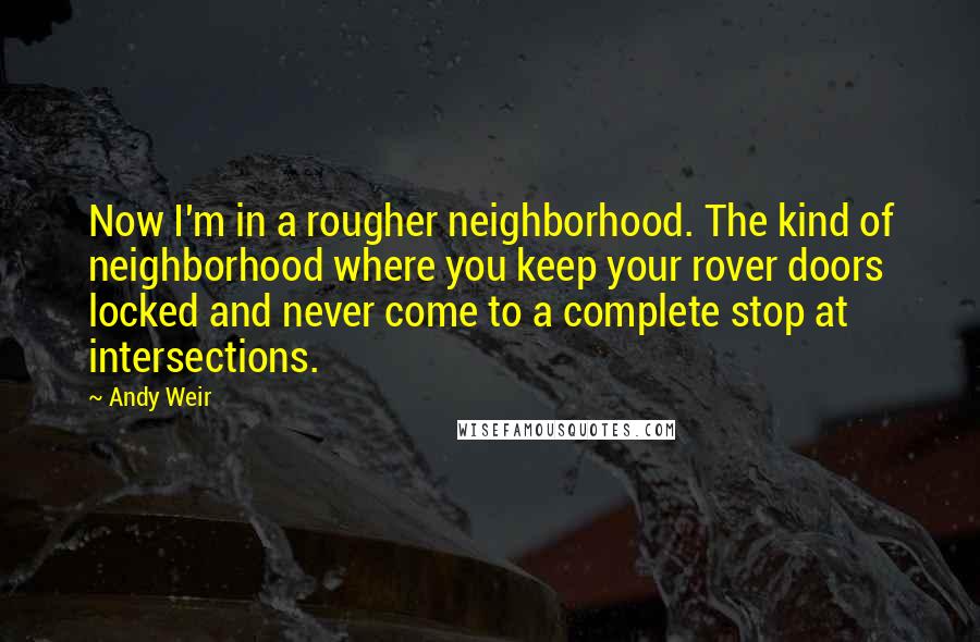 Andy Weir Quotes: Now I'm in a rougher neighborhood. The kind of neighborhood where you keep your rover doors locked and never come to a complete stop at intersections.