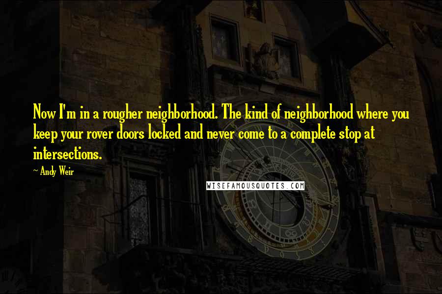 Andy Weir Quotes: Now I'm in a rougher neighborhood. The kind of neighborhood where you keep your rover doors locked and never come to a complete stop at intersections.