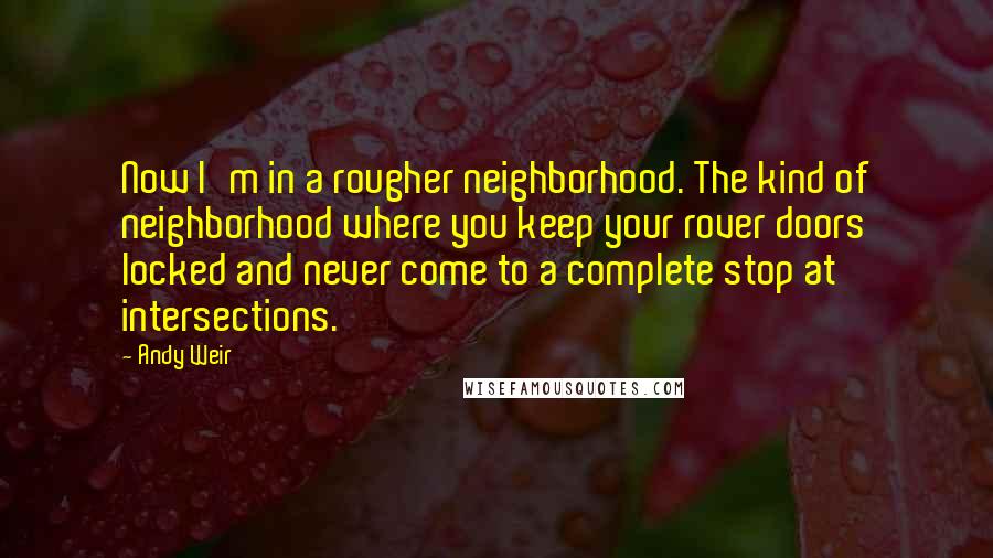 Andy Weir Quotes: Now I'm in a rougher neighborhood. The kind of neighborhood where you keep your rover doors locked and never come to a complete stop at intersections.
