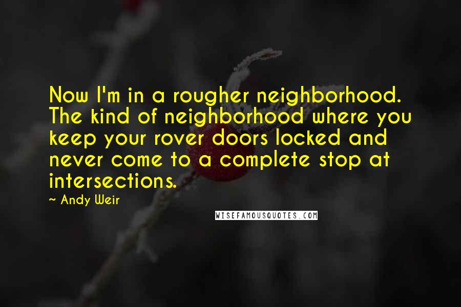 Andy Weir Quotes: Now I'm in a rougher neighborhood. The kind of neighborhood where you keep your rover doors locked and never come to a complete stop at intersections.