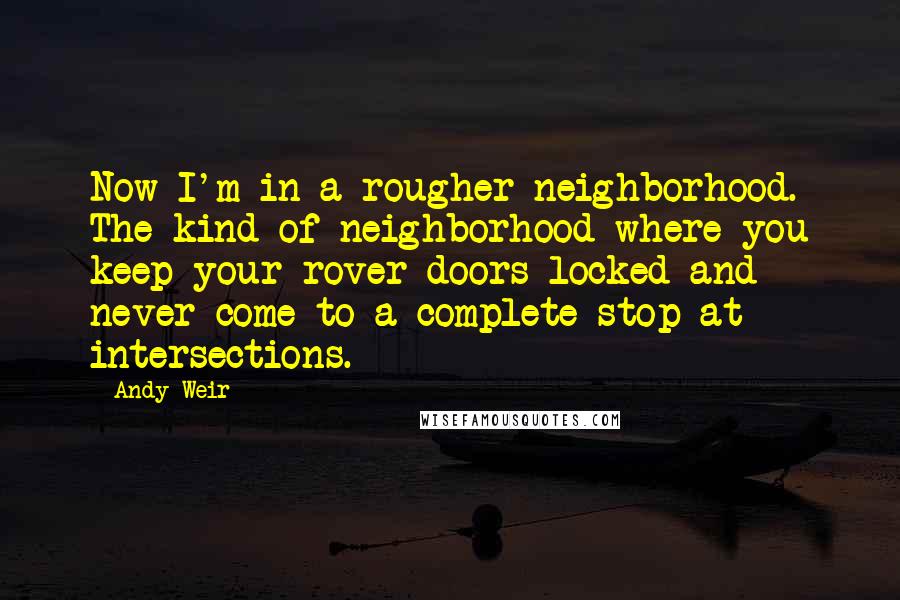 Andy Weir Quotes: Now I'm in a rougher neighborhood. The kind of neighborhood where you keep your rover doors locked and never come to a complete stop at intersections.