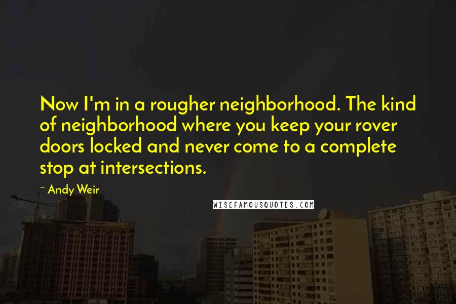 Andy Weir Quotes: Now I'm in a rougher neighborhood. The kind of neighborhood where you keep your rover doors locked and never come to a complete stop at intersections.