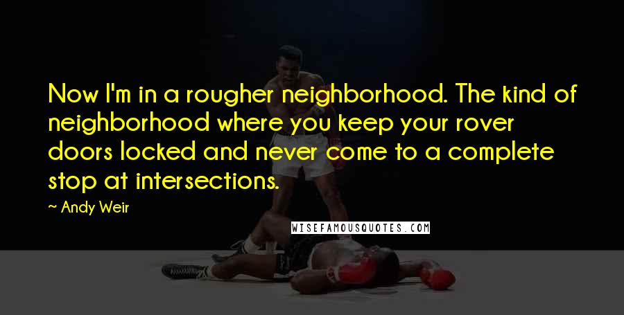 Andy Weir Quotes: Now I'm in a rougher neighborhood. The kind of neighborhood where you keep your rover doors locked and never come to a complete stop at intersections.