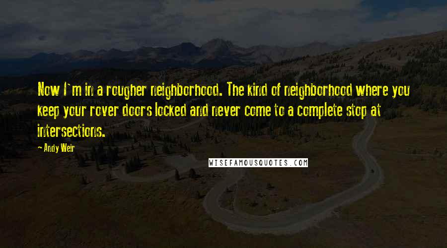 Andy Weir Quotes: Now I'm in a rougher neighborhood. The kind of neighborhood where you keep your rover doors locked and never come to a complete stop at intersections.