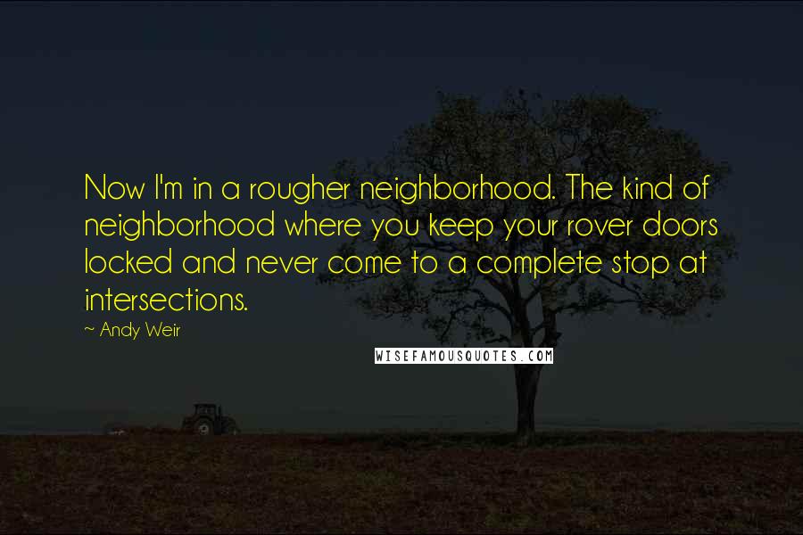 Andy Weir Quotes: Now I'm in a rougher neighborhood. The kind of neighborhood where you keep your rover doors locked and never come to a complete stop at intersections.