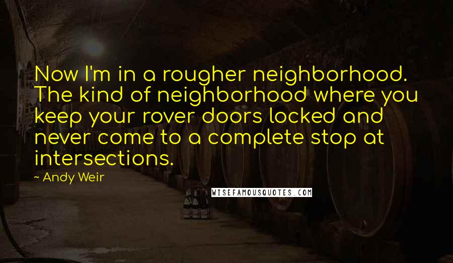 Andy Weir Quotes: Now I'm in a rougher neighborhood. The kind of neighborhood where you keep your rover doors locked and never come to a complete stop at intersections.