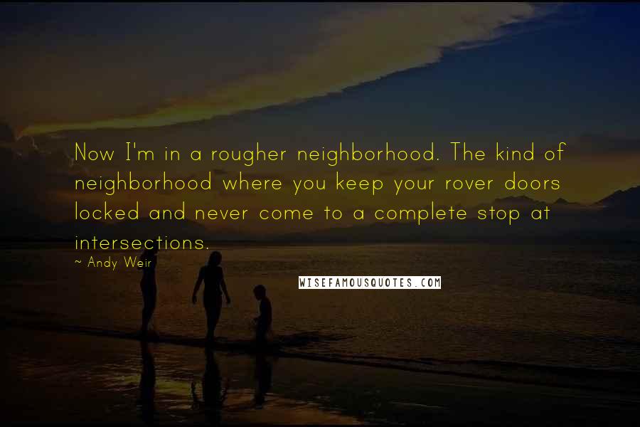 Andy Weir Quotes: Now I'm in a rougher neighborhood. The kind of neighborhood where you keep your rover doors locked and never come to a complete stop at intersections.