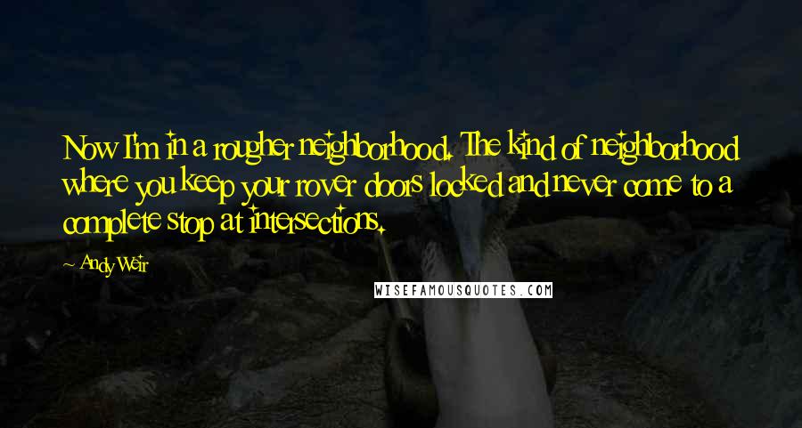 Andy Weir Quotes: Now I'm in a rougher neighborhood. The kind of neighborhood where you keep your rover doors locked and never come to a complete stop at intersections.