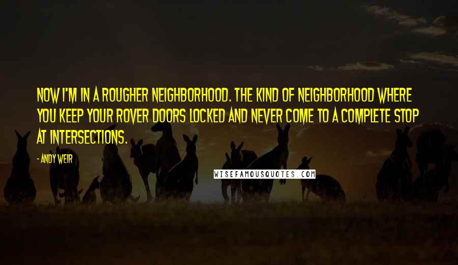 Andy Weir Quotes: Now I'm in a rougher neighborhood. The kind of neighborhood where you keep your rover doors locked and never come to a complete stop at intersections.