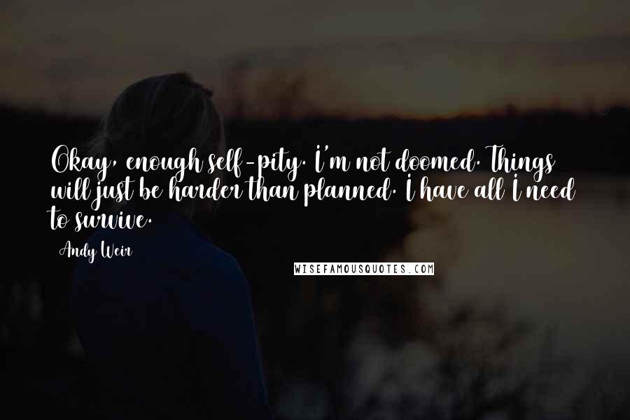 Andy Weir Quotes: Okay, enough self-pity. I'm not doomed. Things will just be harder than planned. I have all I need to survive.