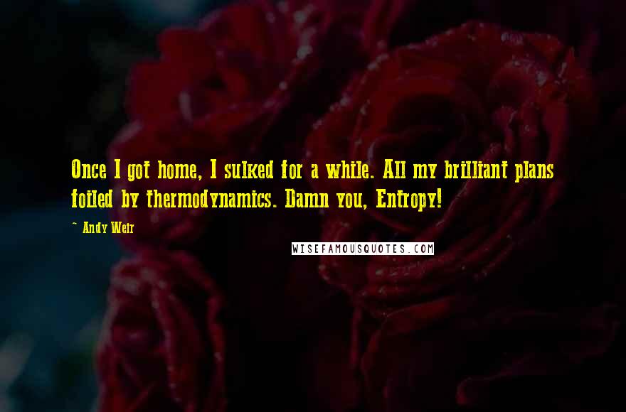 Andy Weir Quotes: Once I got home, I sulked for a while. All my brilliant plans foiled by thermodynamics. Damn you, Entropy!